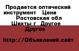 Продается оптический инструмент › Цена ­ 10 000 - Ростовская обл., Шахты г. Другое » Другое   